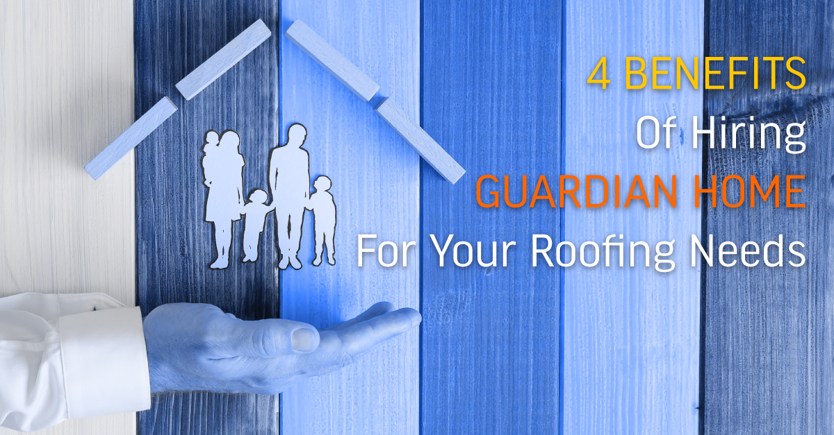 4 Benefits Of Hiring Guardian Home For Your Roofing Needs